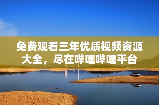 免费观看三年优质视频资源大全，尽在哔哩哔哩平台