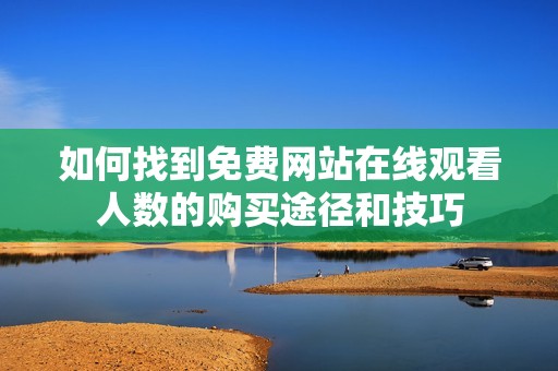如何找到免费网站在线观看人数的购买途径和技巧