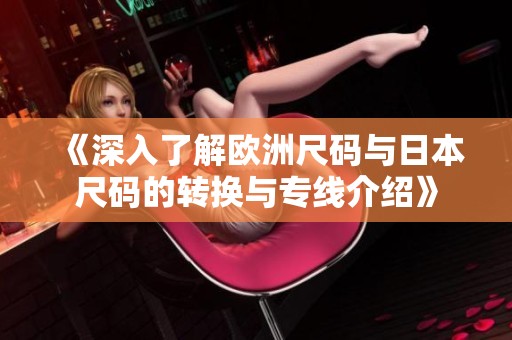 《深入了解欧洲尺码与日本尺码的转换与专线介绍》