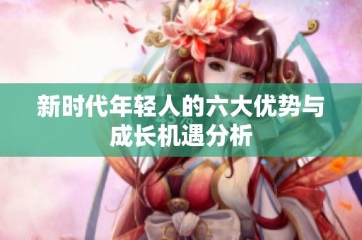 新时代年轻人的六大优势与成长机遇分析