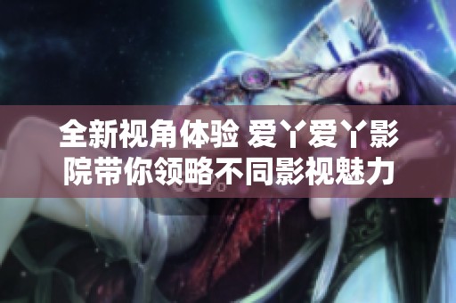 全新视角体验 爱丫爱丫影院带你领略不同影视魅力