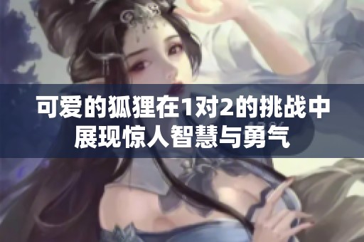 可爱的狐狸在1对2的挑战中展现惊人智慧与勇气
