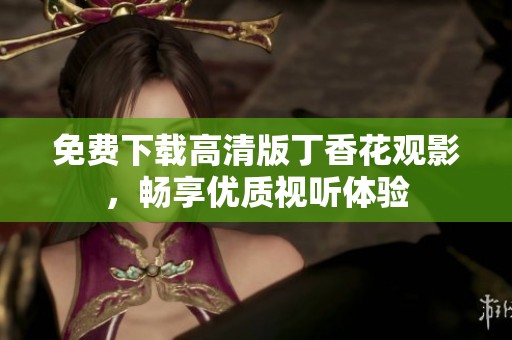 免费下载高清版丁香花观影，畅享优质视听体验