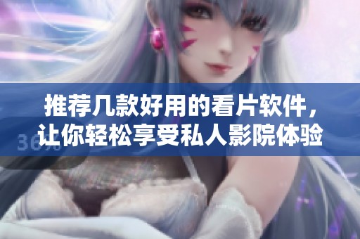 推荐几款好用的看片软件，让你轻松享受私人影院体验