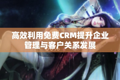 高效利用免费CRM提升企业管理与客户关系发展