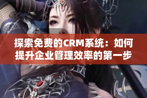 探索免费的CRM系统：如何提升企业管理效率的第一步