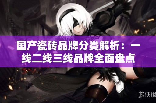国产瓷砖品牌分类解析：一线二线三线品牌全面盘点