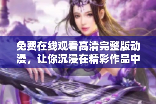 免费在线观看高清完整版动漫，让你沉浸在精彩作品中
