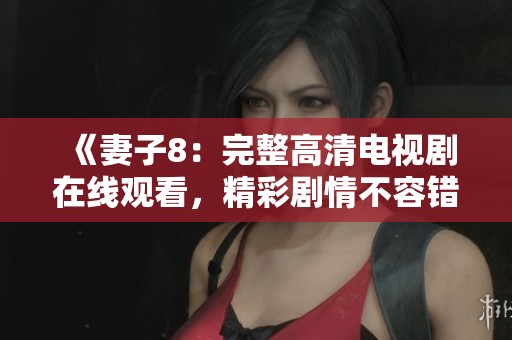《妻子8：完整高清电视剧在线观看，精彩剧情不容错过》