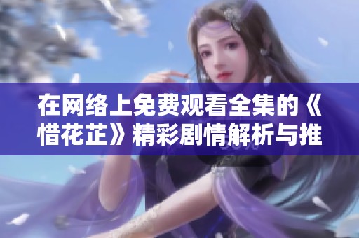 在网络上免费观看全集的《惜花芷》精彩剧情解析与推荐