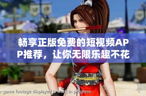 畅享正版免费的短视频APP推荐，让你无限乐趣不花钱