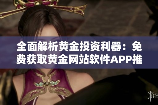 全面解析黄金投资利器：免费获取黄金网站软件APP推荐