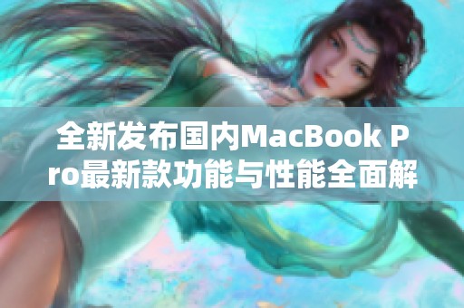 全新发布国内MacBook Pro最新款功能与性能全面解析