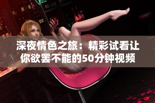 深夜情色之旅：精彩试看让你欲罢不能的50分钟视频