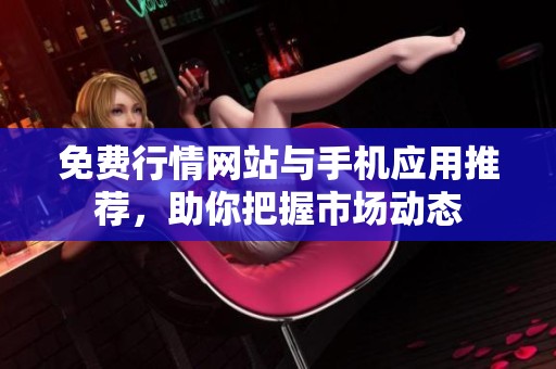 免费行情网站与手机应用推荐，助你把握市场动态