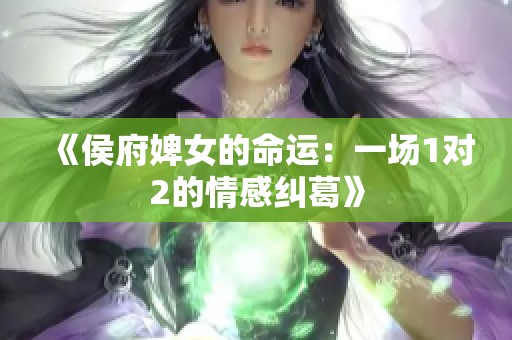 《侯府婢女的命运：一场1对2的情感纠葛》