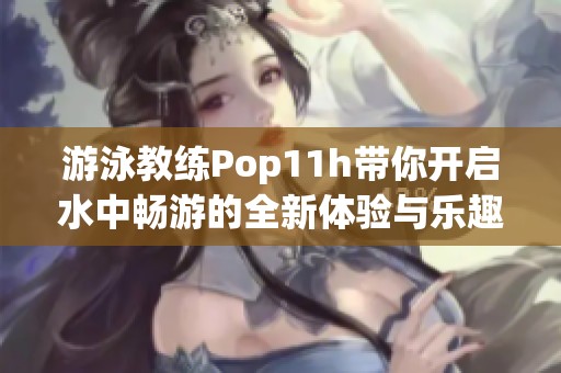 游泳教练Pop11h带你开启水中畅游的全新体验与乐趣