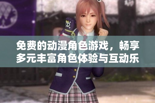 免费的动漫角色游戏，畅享多元丰富角色体验与互动乐趣