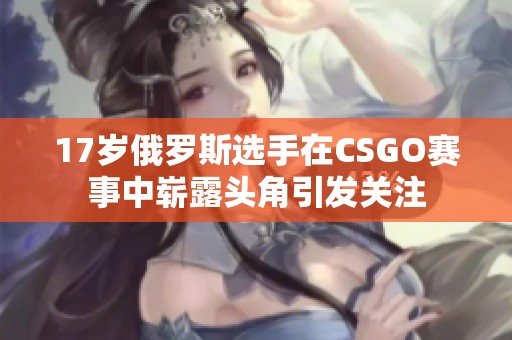 17岁俄罗斯选手在CSGO赛事中崭露头角引发关注