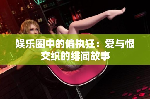 娱乐圈中的偏执狂：爱与恨交织的绯闻故事