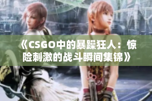 《CSGO中的暴躁狂人：惊险刺激的战斗瞬间集锦》