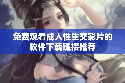 免费观看成人性生交影片的软件下载链接推荐