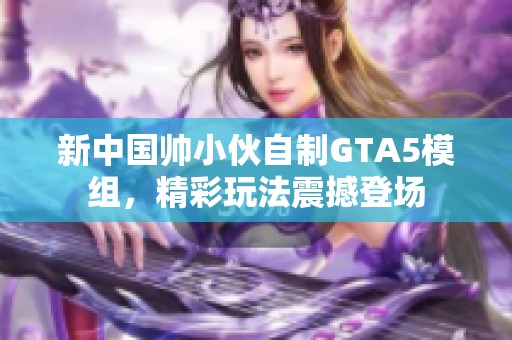 新中国帅小伙自制GTA5模组，精彩玩法震撼登场