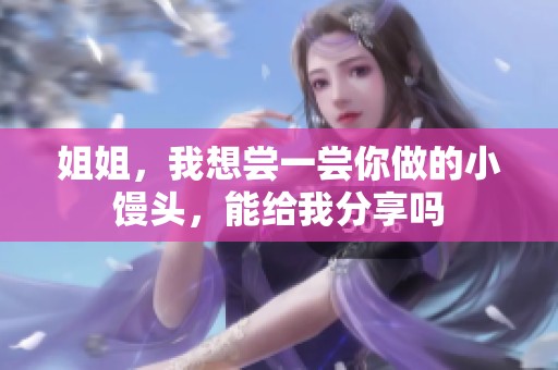姐姐，我想尝一尝你做的小馒头，能给我分享吗