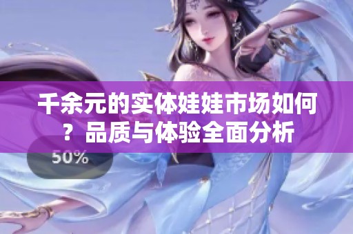 千余元的实体娃娃市场如何？品质与体验全面分析