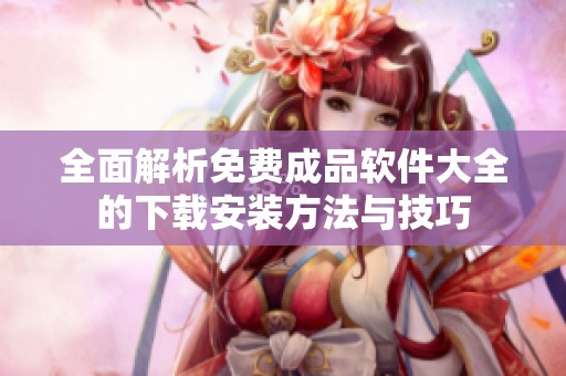 全面解析免费成品软件大全的下载安装方法与技巧