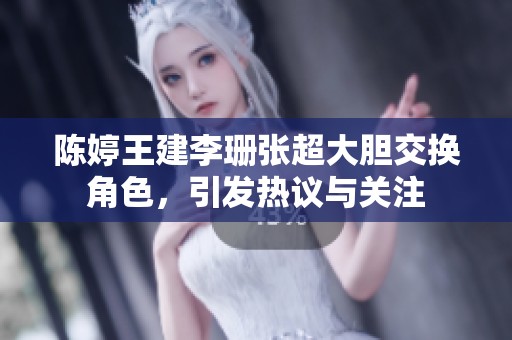 陈婷王建李珊张超大胆交换角色，引发热议与关注
