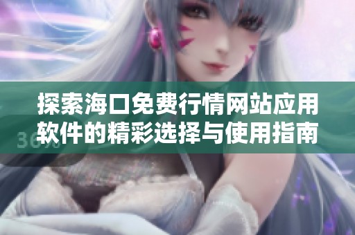 探索海口免费行情网站应用软件的精彩选择与使用指南