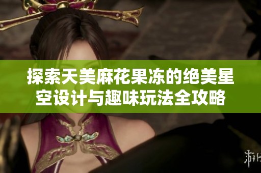 探索天美麻花果冻的绝美星空设计与趣味玩法全攻略
