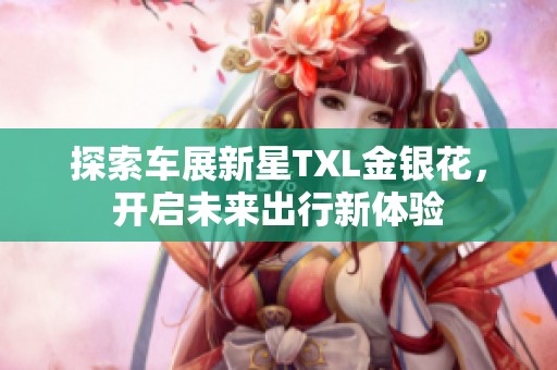 探索车展新星TXL金银花，开启未来出行新体验
