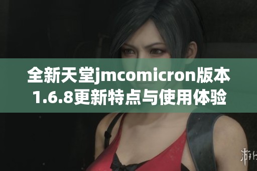 全新天堂jmcomicron版本1.6.8更新特点与使用体验分享