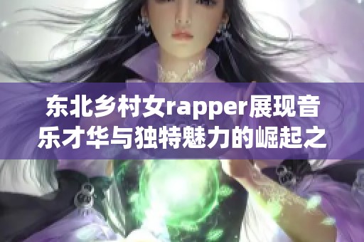 东北乡村女rapper展现音乐才华与独特魅力的崛起之路