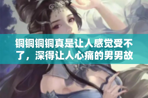 铜铜铜铜真是让人感觉受不了，深得让人心痛的男男故事