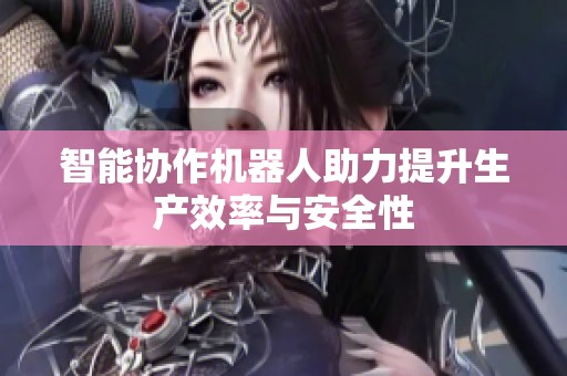 智能协作机器人助力提升生产效率与安全性
