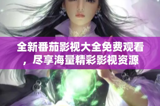 全新番茄影视大全免费观看，尽享海量精彩影视资源