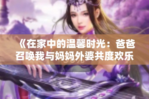 《在家中的温馨时光：爸爸召唤我与妈妈外婆共度欢乐时光》