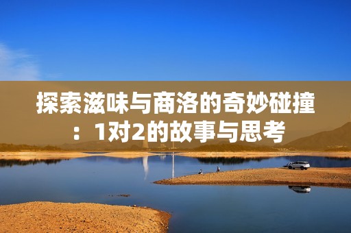 探索滋味与商洛的奇妙碰撞：1对2的故事与思考