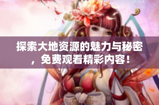 探索大地资源的魅力与秘密，免费观看精彩内容！