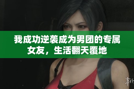 我成功逆袭成为男团的专属女友，生活翻天覆地