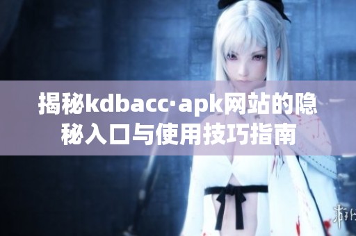 揭秘kdbacc·apk网站的隐秘入口与使用技巧指南