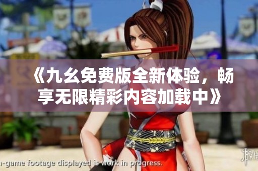 《九幺免费版全新体验，畅享无限精彩内容加载中》