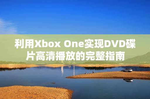 利用Xbox One实现DVD碟片高清播放的完整指南