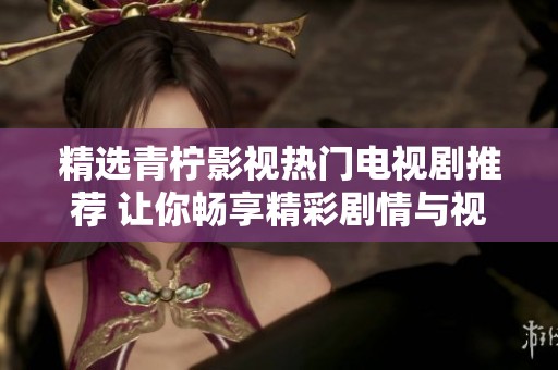 精选青柠影视热门电视剧推荐 让你畅享精彩剧情与视觉盛宴