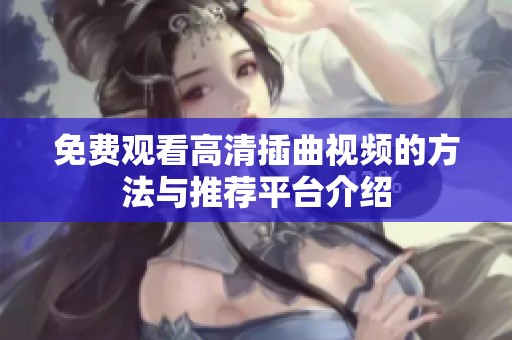 免费观看高清插曲视频的方法与推荐平台介绍