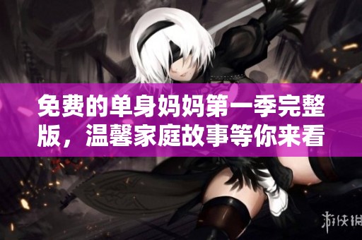 免费的单身妈妈第一季完整版，温馨家庭故事等你来看
