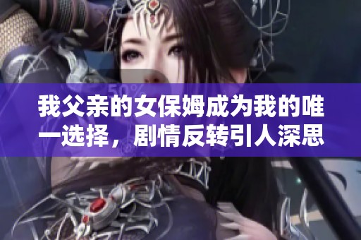 我父亲的女保姆成为我的唯一选择，剧情反转引人深思